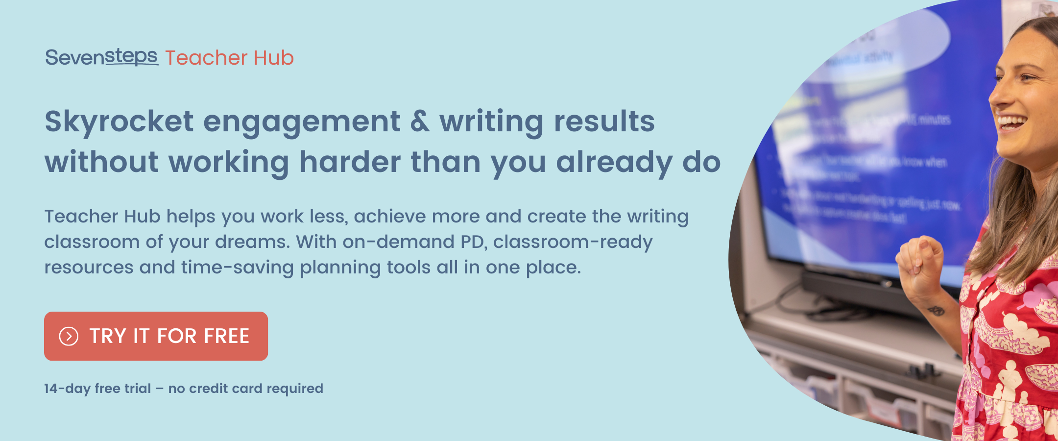 Skyrocket your students’ engagement and writing skills without working harder than you already do. Seven Steps Teacher Hub will help you work less, achieve more and create the writing classroom of your dreams. With on-demand PD, classroom-ready resources and time-saving planning and assessment tools all in one place.